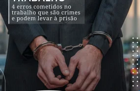 4 erros cometidos no trabalho que são crimes e podem levar a prisão